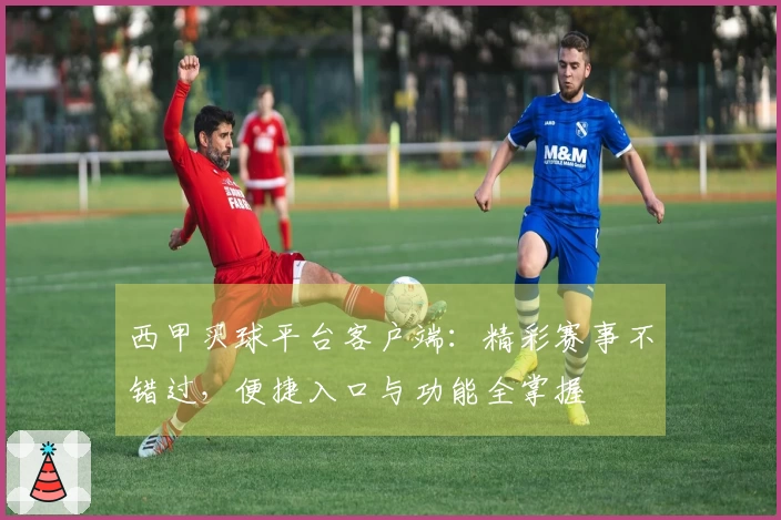 西甲买球平台客户端：精彩赛事不错过，便捷入口与功能全掌握