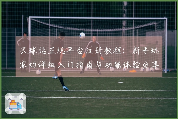 买球站正规平台注册教程：新手玩家的详细入门指南与功能体验分享