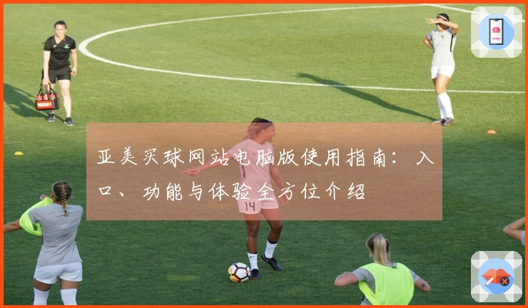 亚美买球网站电脑版使用指南：入口、功能与体验全方位介绍