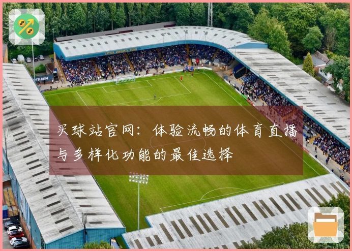 买球站官网：体验流畅的体育直播与多样化功能的最佳选择