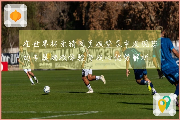 在世界杯竞猜网页版登录中发现您的专属游戏体验与核心优势解析