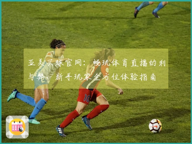 亚美买球官网：畅玩体育直播的利与弊，新手玩家全方位体验指南