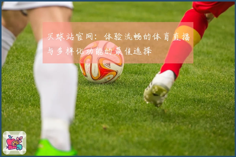 买球站官网:体验流畅的体育直播与多样化功能的最佳选择