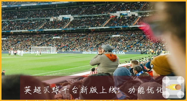 英超买球平台新版上线：功能优化与体验升级全方位解读