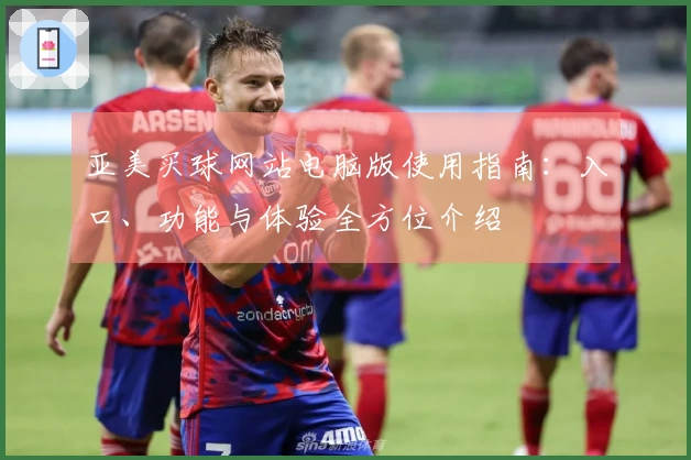 亚美买球网站电脑版使用指南：入口、功能与体验全方位介绍