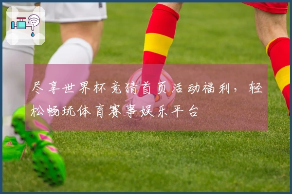 尽享世界杯竞猜首页活动福利，轻松畅玩体育赛事娱乐平台