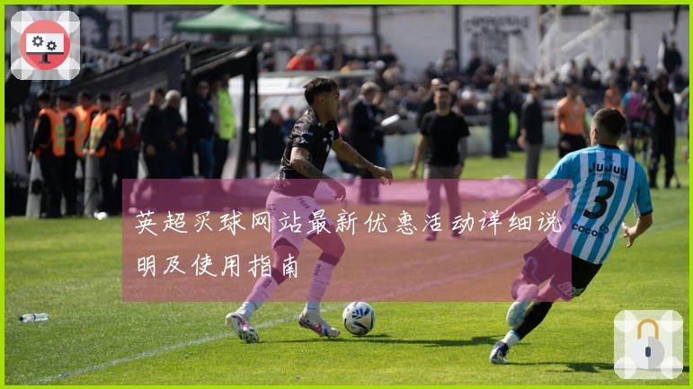 英超买球网站最新优惠活动详细说明及使用指南