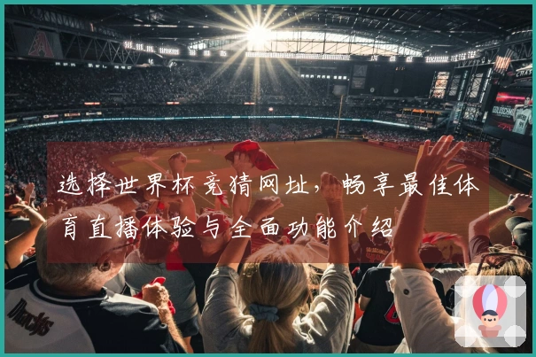 选择世界杯竞猜网址，畅享最佳体育直播体验与全面功能介绍