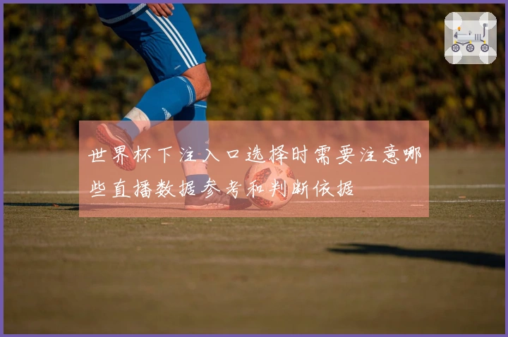 世界杯下注入口选择时需要注意哪些直播数据参考和判断依据