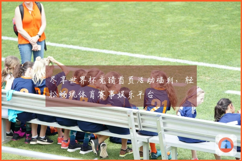尽享世界杯竞猜首页活动福利，轻松畅玩体育赛事娱乐平台