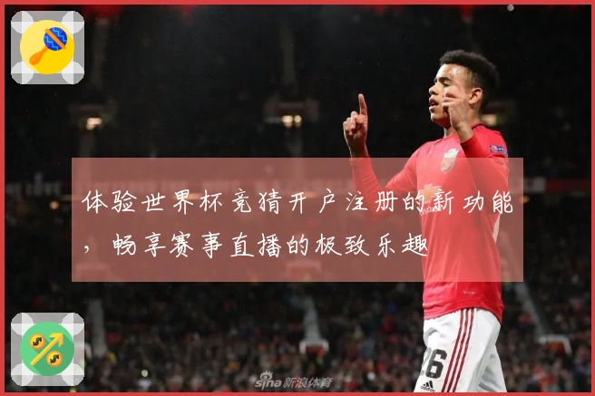 体验世界杯竞猜开户注册的新功能，畅享赛事直播的极致乐趣