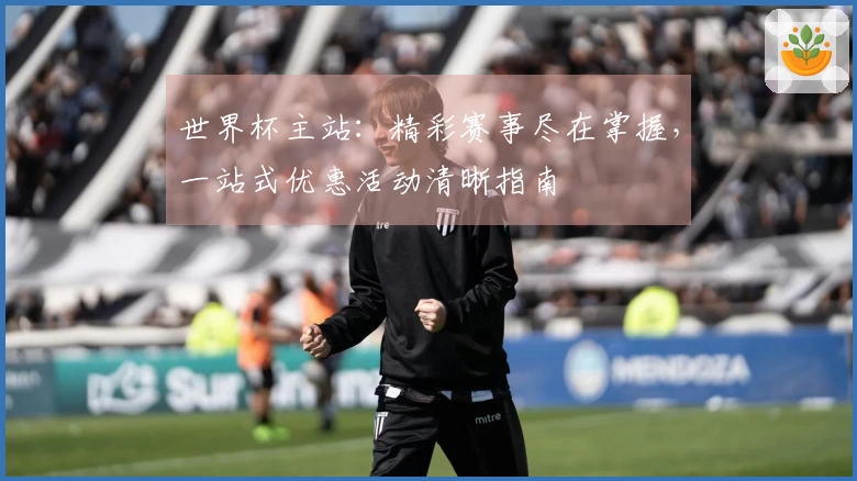 世界杯主站：精彩赛事尽在掌握，一站式优惠活动清晰指南