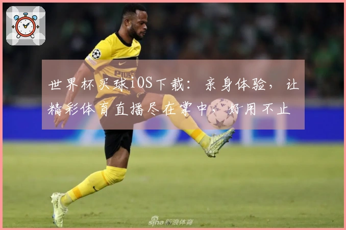 世界杯买球iOS下载：亲身体验，让精彩体育直播尽在掌中，好用不止一点点