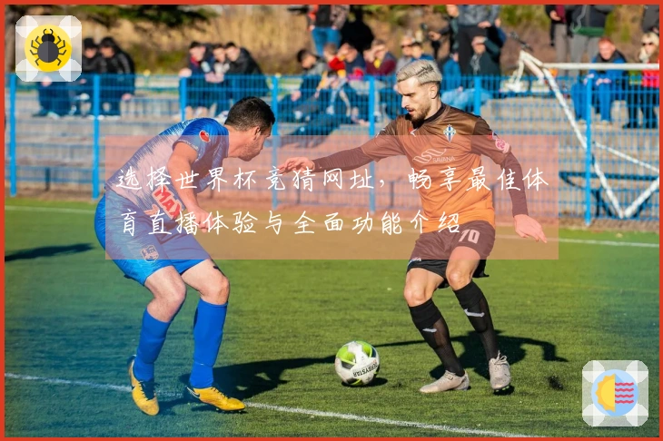 选择世界杯竞猜网址，畅享最佳体育直播体验与全面功能介绍