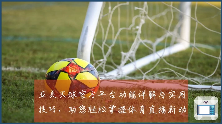 亚美买球官方平台功能详解与实用技巧，助您轻松掌握体育直播新动态