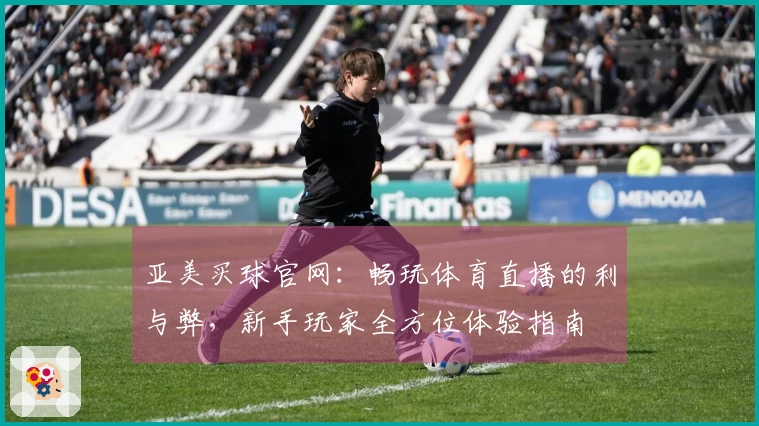 亚美买球官网：畅玩体育直播的利与弊，新手玩家全方位体验指南