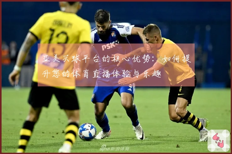 亚美买球平台的核心优势：如何提升您的体育直播体验与乐趣