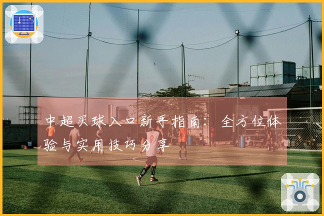 中超买球入口新手指南：全方位体验与实用技巧分享