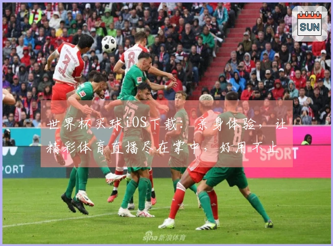 世界杯买球iOS下载：亲身体验，让精彩体育直播尽在掌中，好用不止一点点