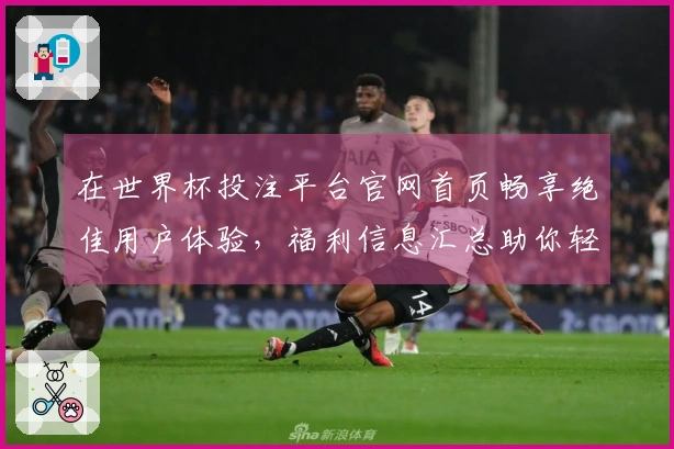 在世界杯投注平台官网首页畅享绝佳用户体验，福利信息汇总助你轻松上手！