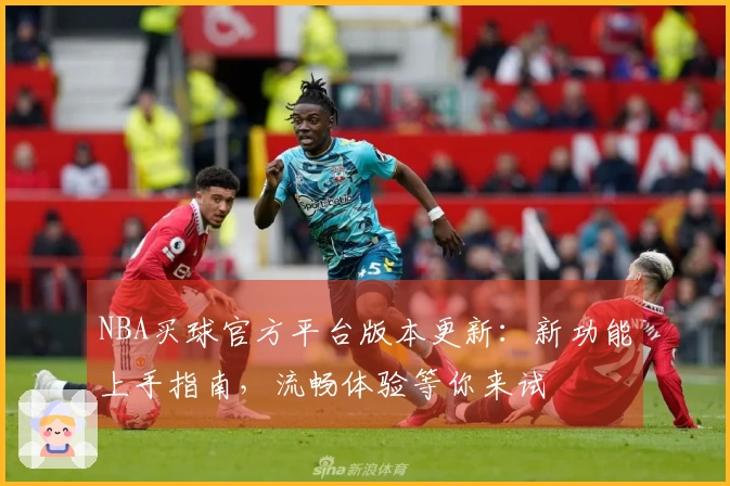 NBA买球官方平台版本更新：新功能上手指南，流畅体验等你来试