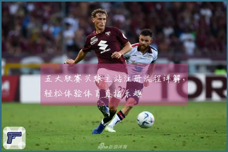 五大联赛买球主站注册流程详解，轻松体验体育直播乐趣