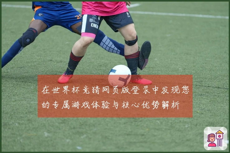 在世界杯竞猜网页版登录中发现您的专属游戏体验与核心优势解析