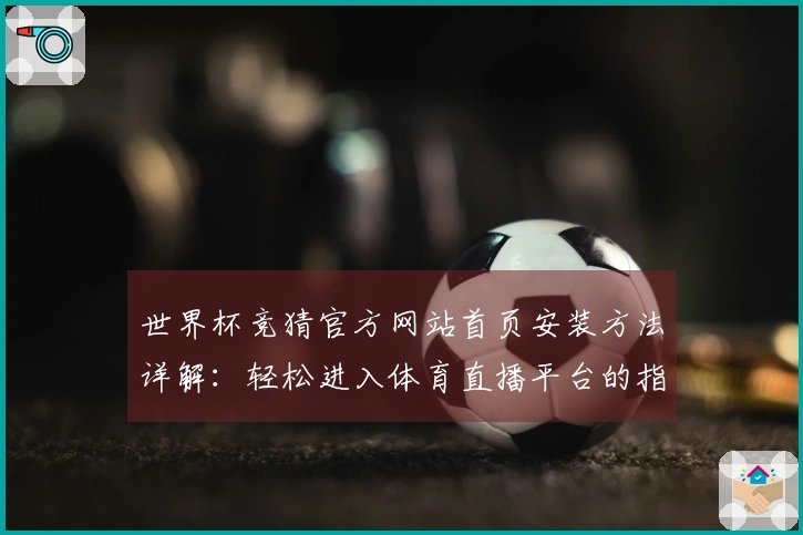世界杯竞猜官方网站首页安装方法详解：轻松进入体育直播平台的指南