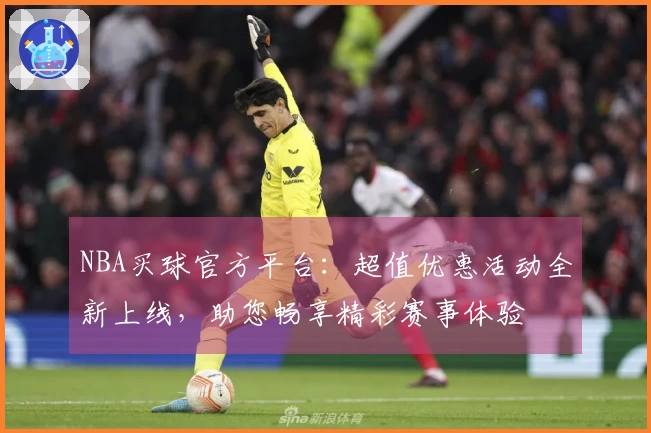 NBA买球官方平台：超值优惠活动全新上线，助您畅享精彩赛事体验