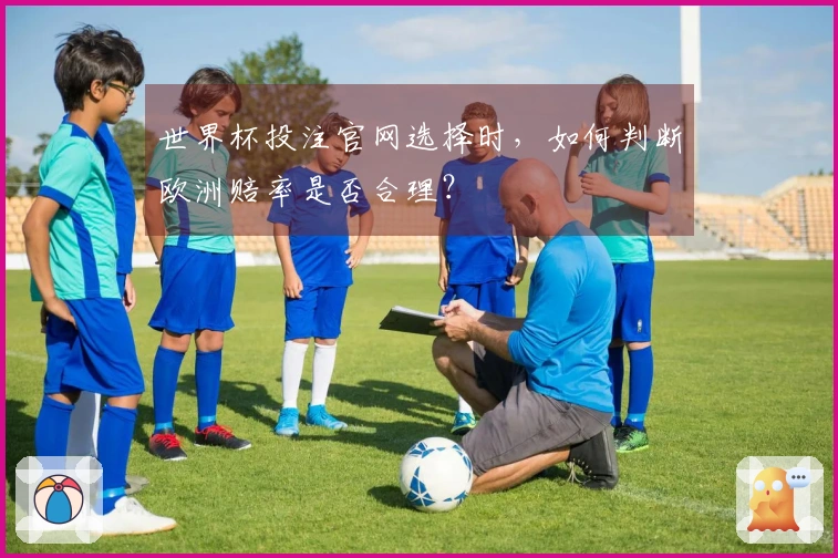 世界杯投注官网选择时，如何判断欧洲赔率是否合理？