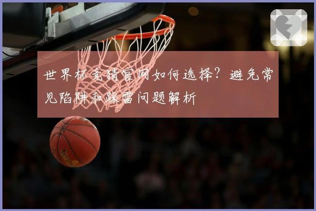 世界杯竞猜官网如何选择？避免常见陷阱和踩雷问题解析