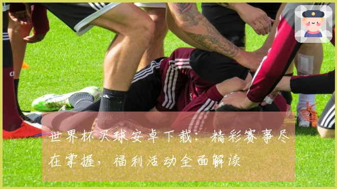 世界杯买球安卓下载：精彩赛事尽在掌握，福利活动全面解读