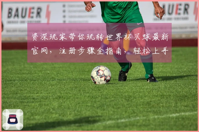资深玩家带你玩转世界杯买球最新官网，注册步骤全指南，轻松上手不迷路