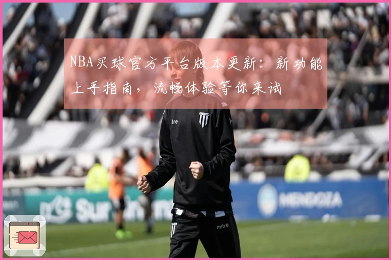NBA买球官方平台版本更新：新功能上手指南，流畅体验等你来试