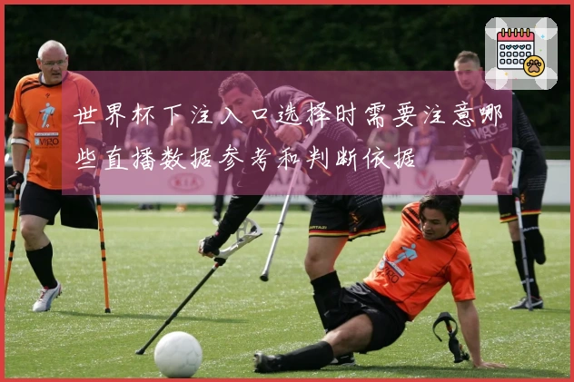 世界杯下注入口选择时需要注意哪些直播数据参考和判断依据
