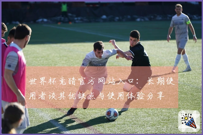 世界杯竞猜官方网站入口：长期使用者谈其优缺点与使用体验分享