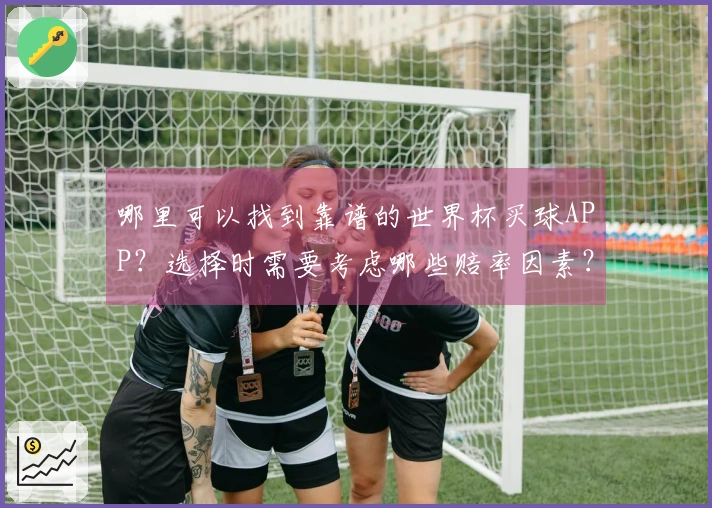 哪里可以找到靠谱的世界杯买球APP？选择时需要考虑哪些赔率因素？
